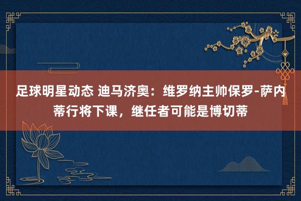 足球明星动态 迪马济奥：维罗纳主帅保罗-萨内蒂行将下课，继任者可能是博切蒂