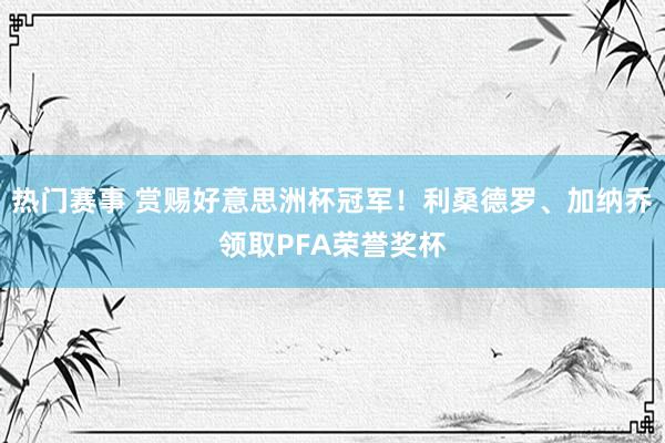 热门赛事 赏赐好意思洲杯冠军！利桑德罗、加纳乔领取PFA荣誉奖杯