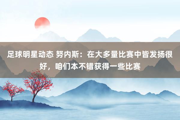 足球明星动态 努内斯：在大多量比赛中皆发扬很好，咱们本不错获得一些比赛