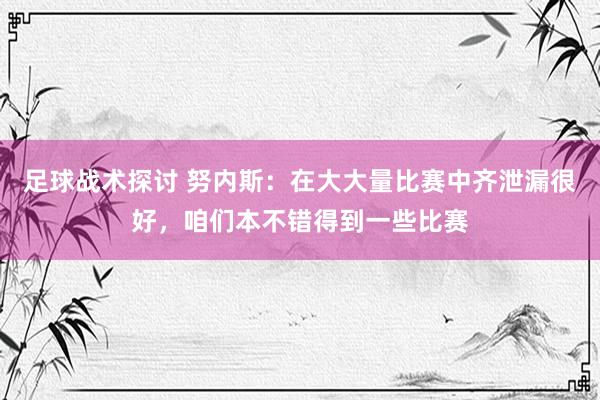 足球战术探讨 努内斯：在大大量比赛中齐泄漏很好，咱们本不错得到一些比赛