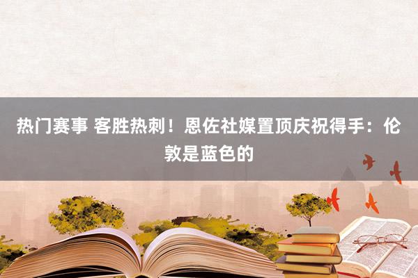 热门赛事 客胜热刺！恩佐社媒置顶庆祝得手：伦敦是蓝色的