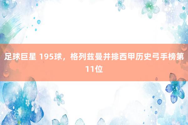 足球巨星 195球，格列兹曼并排西甲历史弓手榜第11位