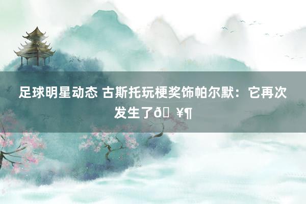 足球明星动态 古斯托玩梗奖饰帕尔默：它再次发生了🥶