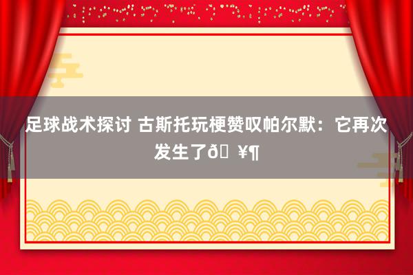 足球战术探讨 古斯托玩梗赞叹帕尔默：它再次发生了🥶