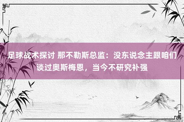 足球战术探讨 那不勒斯总监：没东说念主跟咱们谈过奥斯梅恩，当今不研究补强