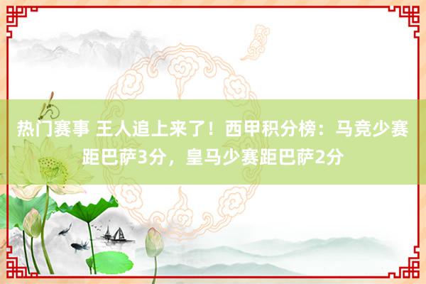 热门赛事 王人追上来了！西甲积分榜：马竞少赛距巴萨3分，皇马少赛距巴萨2分