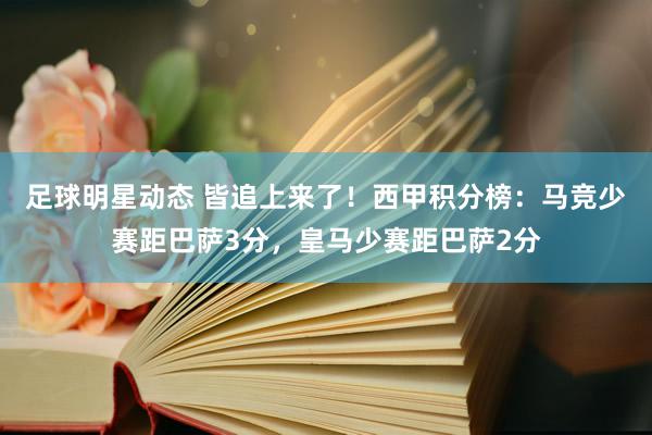 足球明星动态 皆追上来了！西甲积分榜：马竞少赛距巴萨3分，皇马少赛距巴萨2分