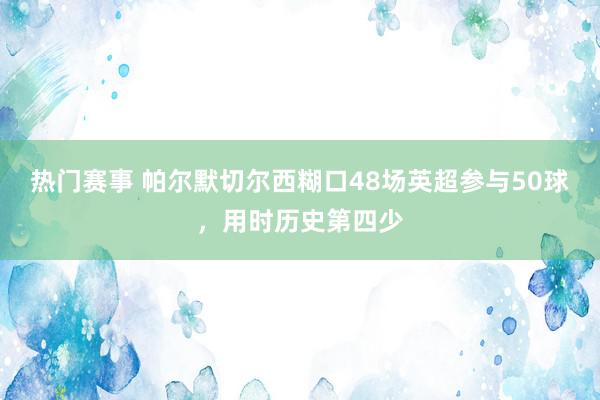 热门赛事 帕尔默切尔西糊口48场英超参与50球，用时历史第四少