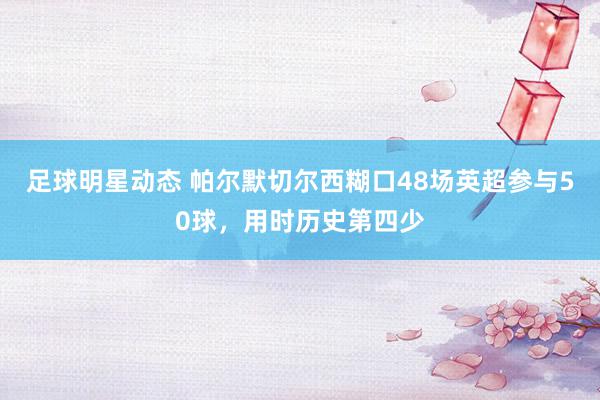 足球明星动态 帕尔默切尔西糊口48场英超参与50球，用时历史第四少