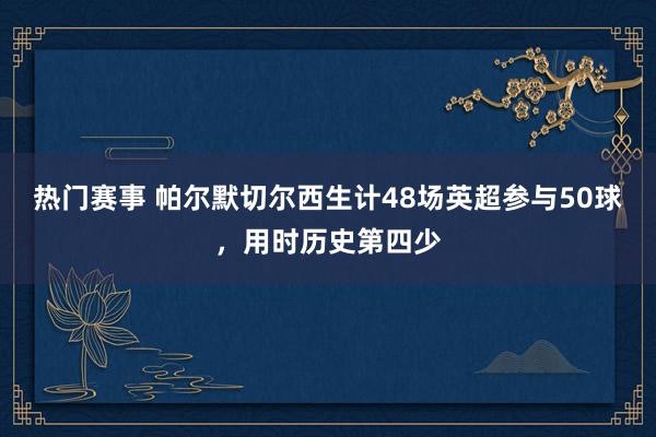 热门赛事 帕尔默切尔西生计48场英超参与50球，用时历史第四少