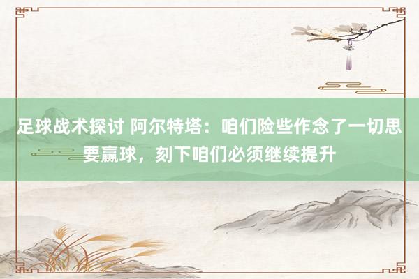 足球战术探讨 阿尔特塔：咱们险些作念了一切思要赢球，刻下咱们必须继续提升