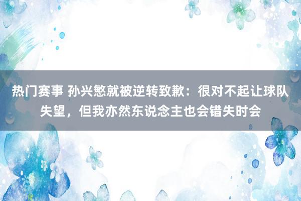 热门赛事 孙兴慜就被逆转致歉：很对不起让球队失望，但我亦然东说念主也会错失时会