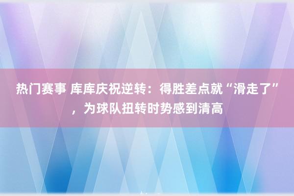 热门赛事 库库庆祝逆转：得胜差点就“滑走了”，为球队扭转时势感到清高