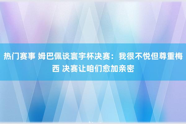 热门赛事 姆巴佩谈寰宇杯决赛：我很不悦但尊重梅西 决赛让咱们愈加亲密