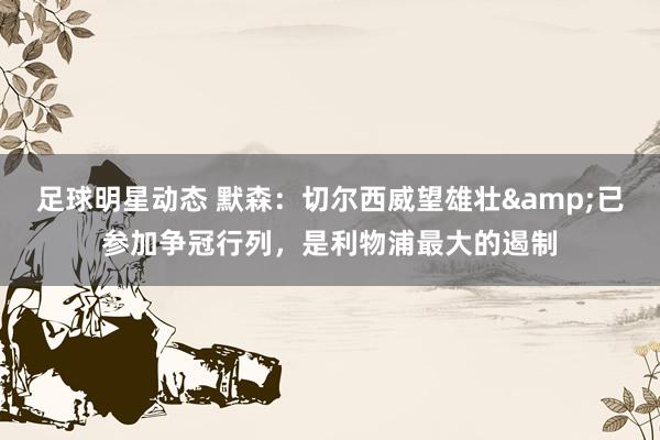 足球明星动态 默森：切尔西威望雄壮&已参加争冠行列，是利物浦最大的遏制