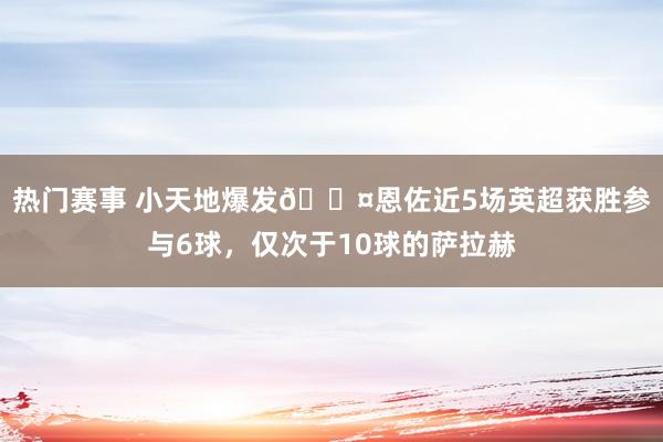 热门赛事 小天地爆发😤恩佐近5场英超获胜参与6球，仅次于10球的萨拉赫