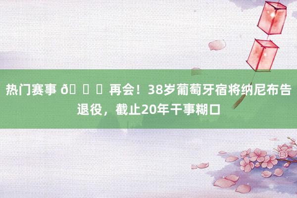 热门赛事 👋再会！38岁葡萄牙宿将纳尼布告退役，截止20年干事糊口