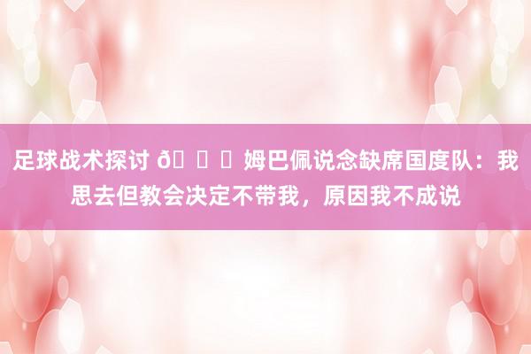 足球战术探讨 👀姆巴佩说念缺席国度队：我思去但教会决定不带我，原因我不成说