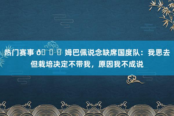 热门赛事 👀姆巴佩说念缺席国度队：我思去但栽培决定不带我，原因我不成说