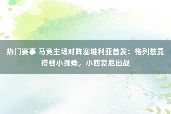 热门赛事 马竞主场对阵塞维利亚首发：格列兹曼搭档小蜘蛛，小西蒙尼出战