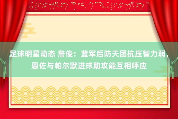 足球明星动态 詹俊：蓝军后防天团抗压智力弱，恩佐与帕尔默进球助攻能互相呼应