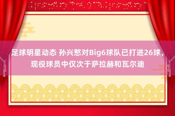 足球明星动态 孙兴慜对Big6球队已打进26球，现役球员中仅次于萨拉赫和瓦尔迪