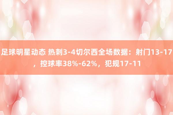 足球明星动态 热刺3-4切尔西全场数据：射门13-17，控球率38%-62%，犯规17-11