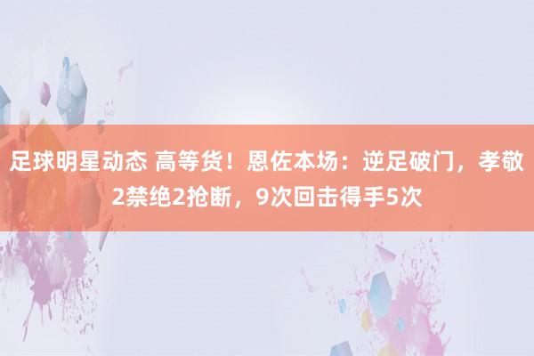 足球明星动态 高等货！恩佐本场：逆足破门，孝敬2禁绝2抢断，9次回击得手5次