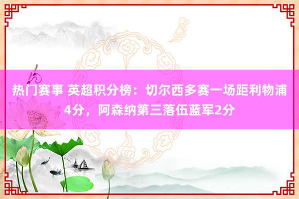 热门赛事 英超积分榜：切尔西多赛一场距利物浦4分，阿森纳第三落伍蓝军2分