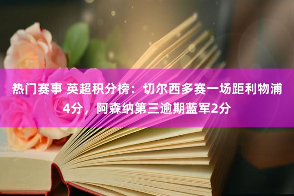 热门赛事 英超积分榜：切尔西多赛一场距利物浦4分，阿森纳第三逾期蓝军2分