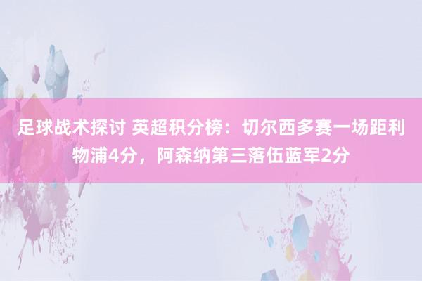 足球战术探讨 英超积分榜：切尔西多赛一场距利物浦4分，阿森纳第三落伍蓝军2分