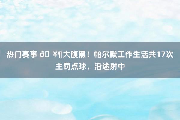 热门赛事 🥶大腹黑！帕尔默工作生活共17次主罚点球，沿途射中