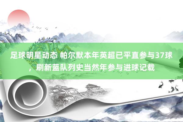 足球明星动态 帕尔默本年英超已平直参与37球，刷新蓝队列史当然年参与进球记载