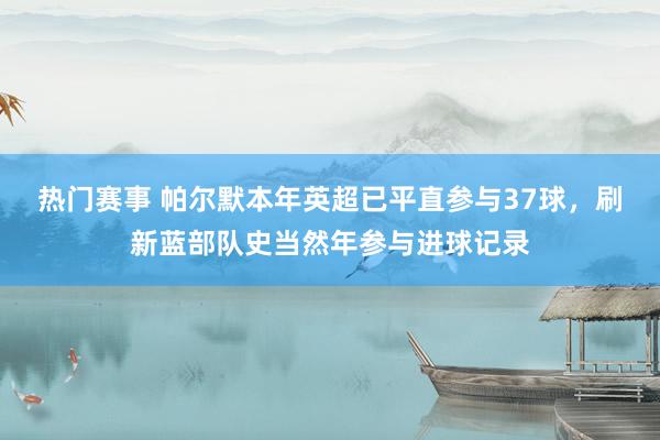 热门赛事 帕尔默本年英超已平直参与37球，刷新蓝部队史当然年参与进球记录