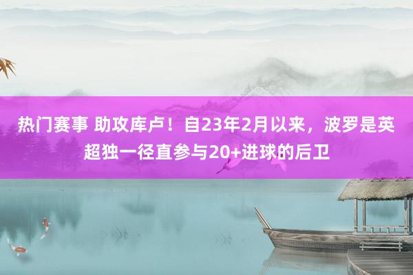 热门赛事 助攻库卢！自23年2月以来，波罗是英超独一径直参与20+进球的后卫