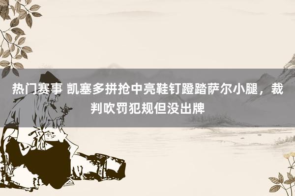 热门赛事 凯塞多拼抢中亮鞋钉蹬踏萨尔小腿，裁判吹罚犯规但没出牌