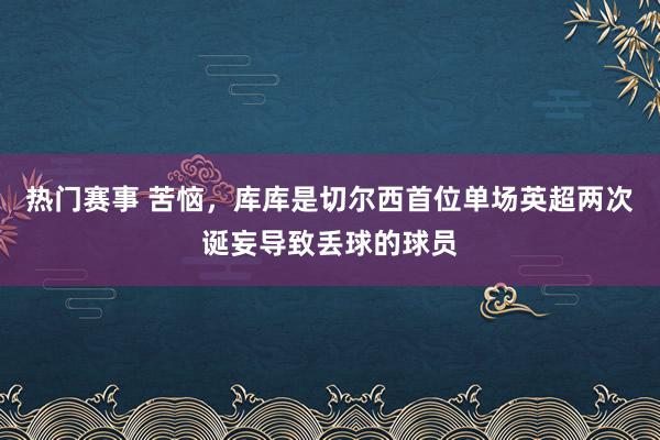 热门赛事 苦恼，库库是切尔西首位单场英超两次诞妄导致丢球的球员