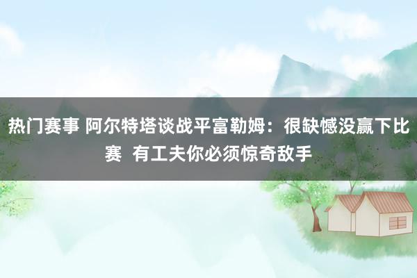 热门赛事 阿尔特塔谈战平富勒姆：很缺憾没赢下比赛  有工夫你必须惊奇敌手