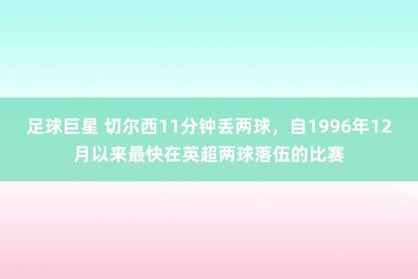 足球巨星 切尔西11分钟丢两球，自1996年12月以来最快在英超两球落伍的比赛