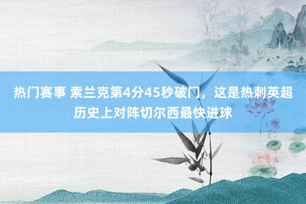 热门赛事 索兰克第4分45秒破门，这是热刺英超历史上对阵切尔西最快进球