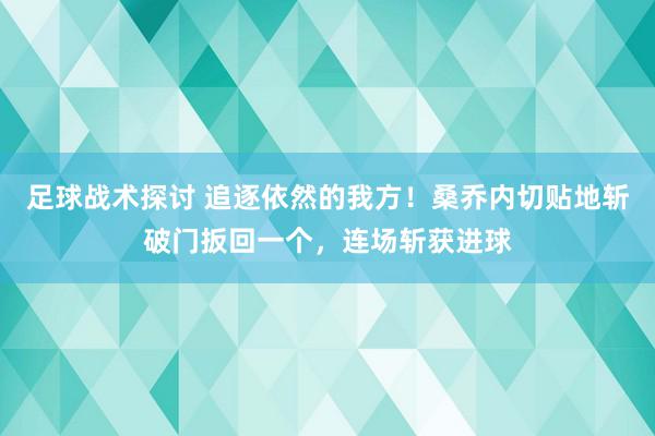 足球战术探讨 追逐依然的我方！桑乔内切贴地斩破门扳回一个，连场斩获进球