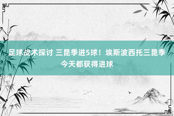 足球战术探讨 三昆季进5球！埃斯波西托三昆季今天都获得进球