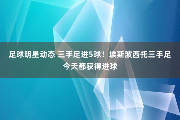 足球明星动态 三手足进5球！埃斯波西托三手足今天都获得进球