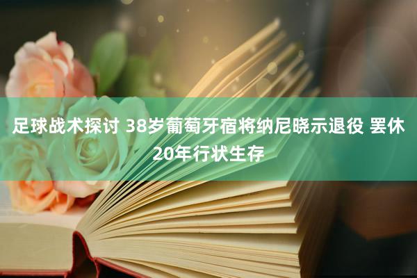 足球战术探讨 38岁葡萄牙宿将纳尼晓示退役 罢休20年行状生存