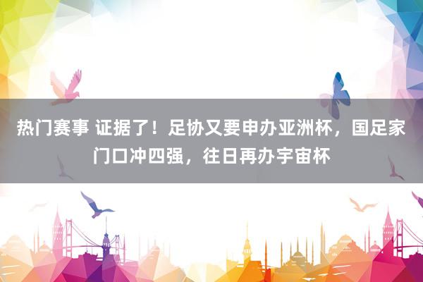 热门赛事 证据了！足协又要申办亚洲杯，国足家门口冲四强，往日再办宇宙杯