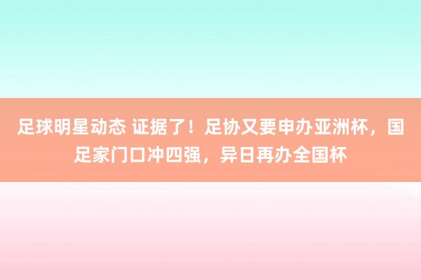 足球明星动态 证据了！足协又要申办亚洲杯，国足家门口冲四强，异日再办全国杯