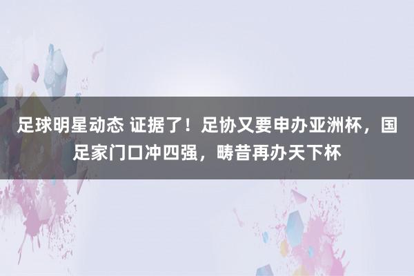 足球明星动态 证据了！足协又要申办亚洲杯，国足家门口冲四强，畴昔再办天下杯