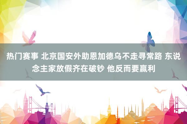 热门赛事 北京国安外助恩加德乌不走寻常路 东说念主家放假齐在破钞 他反而要赢利