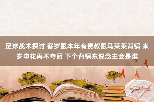 足球战术探讨 客岁跟本年有贵叔跟马莱莱背锅 来岁申花再不夺冠 下个背锅东说念主会是谁