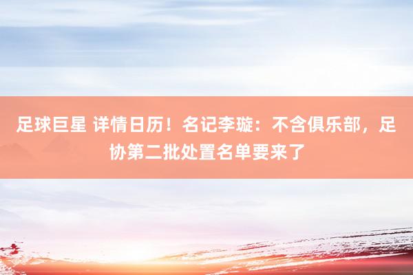 足球巨星 详情日历！名记李璇：不含俱乐部，足协第二批处置名单要来了